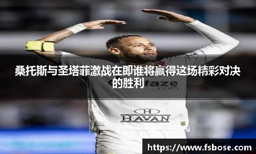 桑托斯与圣塔菲激战在即谁将赢得这场精彩对决的胜利