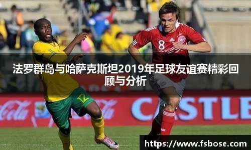 法罗群岛与哈萨克斯坦2019年足球友谊赛精彩回顾与分析