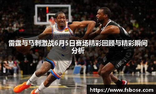 雷霆与马刺激战6月5日赛场精彩回顾与精彩瞬间分析
